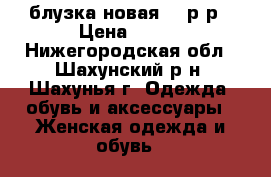 блузка новая 46 р-р › Цена ­ 350 - Нижегородская обл., Шахунский р-н, Шахунья г. Одежда, обувь и аксессуары » Женская одежда и обувь   